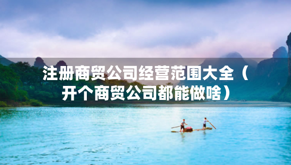 注冊商貿(mào)公司經(jīng)營范圍大全（開個(gè)商貿(mào)公司都能做啥）