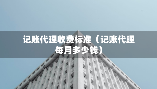 記賬代理收費(fèi)標(biāo)準(zhǔn)（記賬代理每月多少錢）