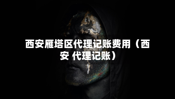 西安雁塔區(qū)代理記賬費(fèi)用（西安 代理記賬）