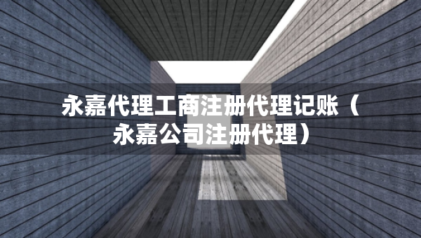 永嘉代理工商注冊代理記賬（永嘉公司注冊代理）