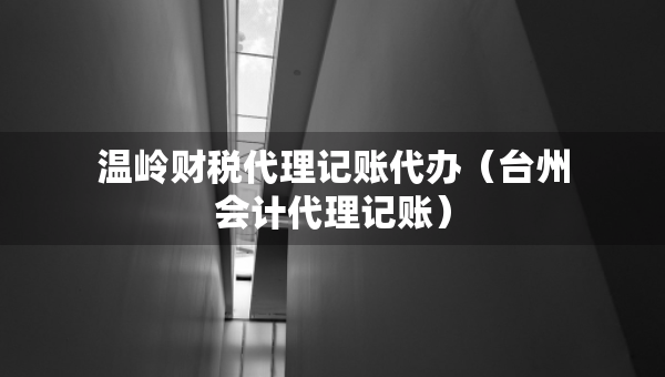 溫嶺財(cái)稅代理記賬代辦（臺(tái)州會(huì)計(jì)代理記賬）