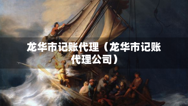 龍華市記賬代理（龍華市記賬代理公司）