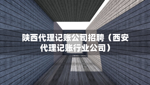 陜西代理記賬公司招聘（西安代理記賬行業(yè)公司）