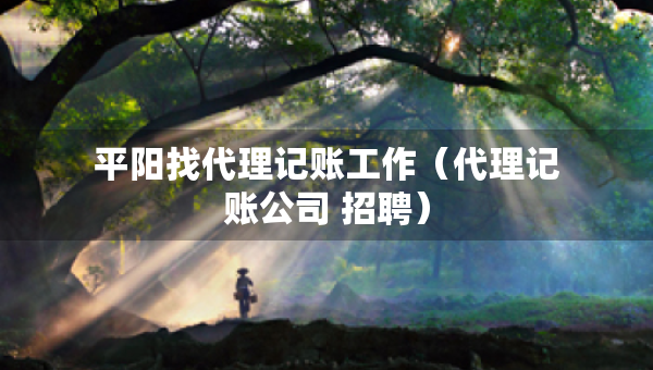 平陽(yáng)找代理記賬工作（代理記賬公司 招聘）