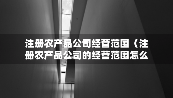 注冊(cè)農(nóng)產(chǎn)品公司經(jīng)營(yíng)范圍（注冊(cè)農(nóng)產(chǎn)品公司的經(jīng)營(yíng)范圍怎么寫?）