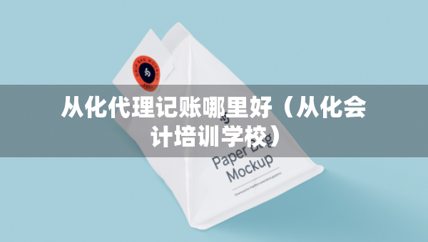 從化代理記賬哪里好（從化會(huì)計(jì)培訓(xùn)學(xué)校）
