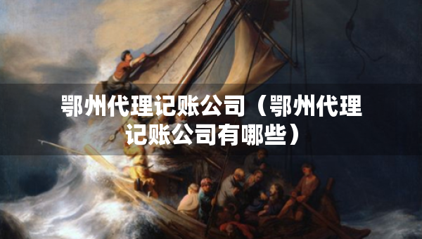 鄂州代理記賬公司（鄂州代理記賬公司有哪些）