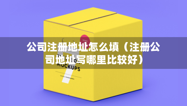公司注冊地址怎么填（注冊公司地址寫哪里比較好）