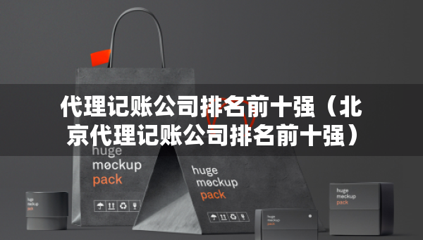 代理記賬公司排名前十強（北京代理記賬公司排名前十強）