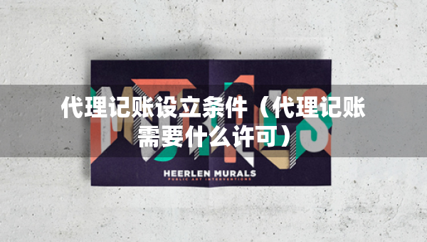 代理記賬設(shè)立條件（代理記賬需要什么許可）