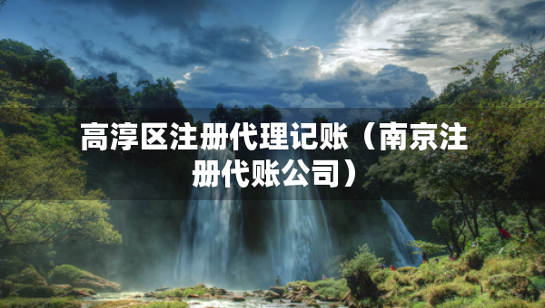 高淳區(qū)注冊代理記賬（南京注冊代賬公司）