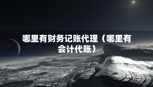 哪里有財(cái)務(wù)記賬代理（哪里有會(huì)計(jì)代賬）