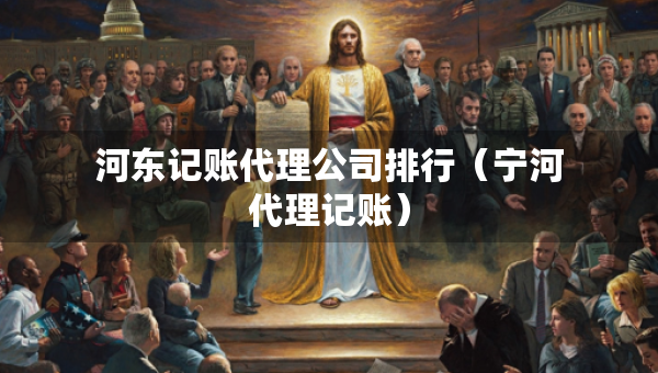 河?xùn)|記賬代理公司排行（寧河代理記賬）