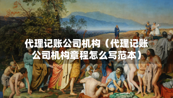 代理記賬公司機(jī)構(gòu)（代理記賬公司機(jī)構(gòu)章程怎么寫范本）
