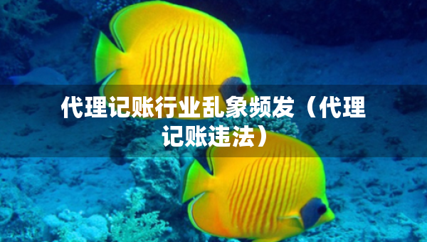 代理記賬行業(yè)亂象頻發(fā)（代理記賬違法）