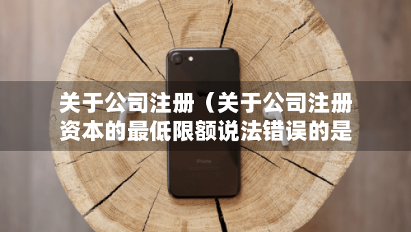 關于公司注冊（關于公司注冊資本的最低限額說法錯誤的是）