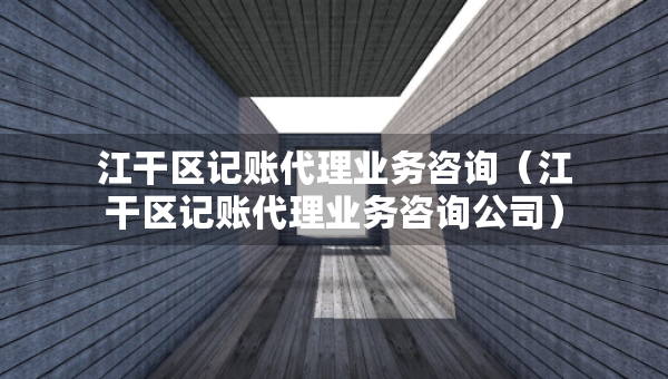 江干區(qū)記賬代理業(yè)務(wù)咨詢（江干區(qū)記賬代理業(yè)務(wù)咨詢公司）