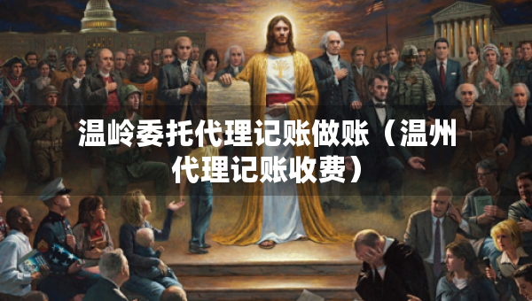 溫嶺委托代理記賬做賬（溫州代理記賬收費）