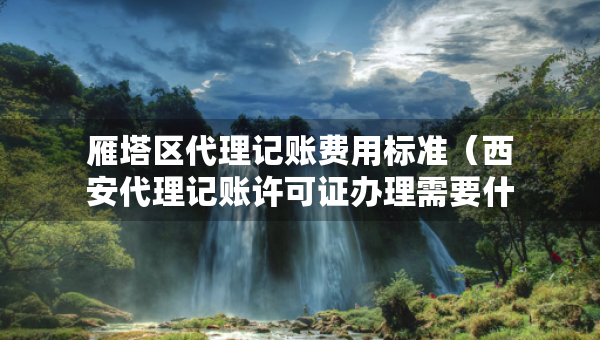 雁塔區(qū)代理記賬費(fèi)用標(biāo)準(zhǔn)（西安代理記賬許可證辦理需要什么條件）
