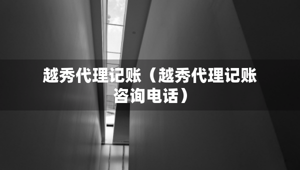 越秀代理記賬（越秀代理記賬咨詢電話）