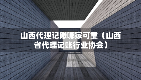 山西代理記賬哪家可靠（山西省代理記賬行業(yè)協(xié)會(huì)）