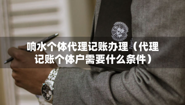 響水個(gè)體代理記賬辦理（代理記賬個(gè)體戶需要什么條件）