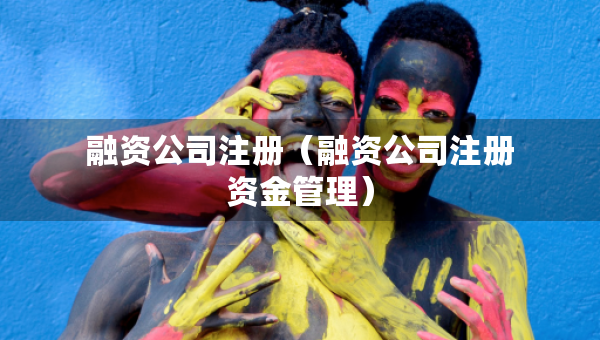 融資公司注冊(cè)（融資公司注冊(cè)資金管理）