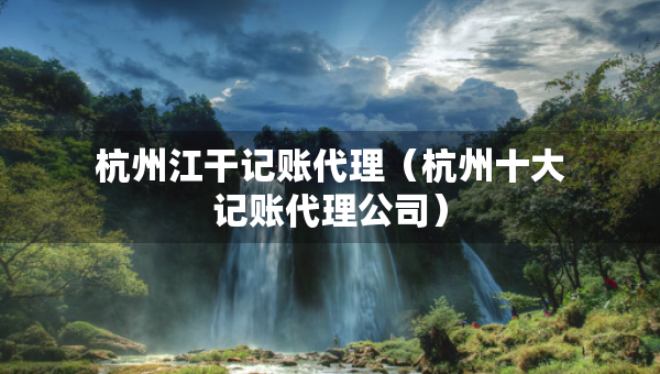 杭州江干記賬代理（杭州十大記賬代理公司）