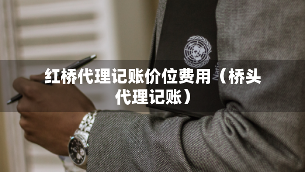 紅橋代理記賬價位費用（橋頭代理記賬）