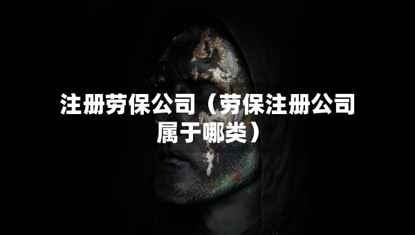 注冊(cè)勞保公司（勞保注冊(cè)公司屬于哪類）