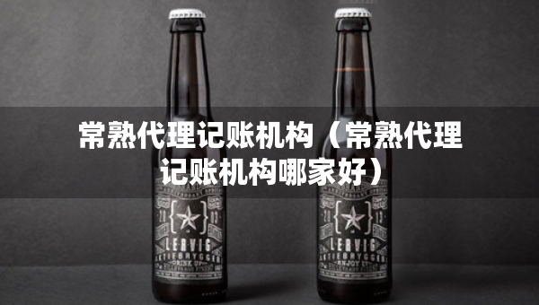 常熟代理記賬機構(gòu)（常熟代理記賬機構(gòu)哪家好）