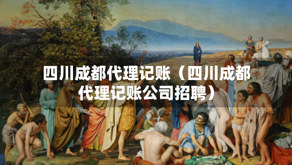 四川成都代理記賬（四川成都代理記賬公司招聘）
