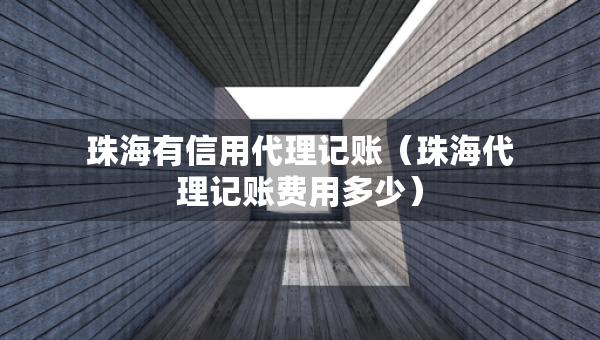 珠海有信用代理記賬（珠海代理記賬費用多少）