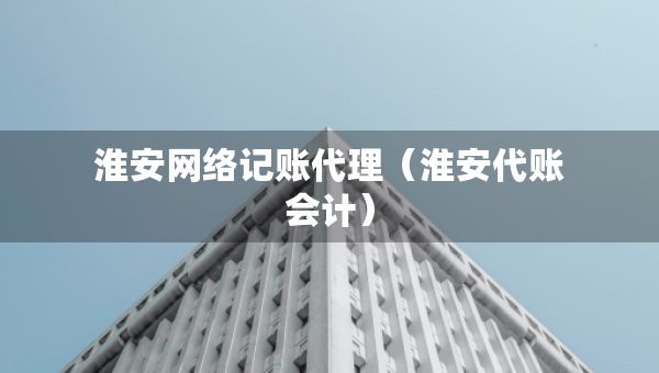 淮安網(wǎng)絡(luò)記賬代理（淮安代賬會(huì)計(jì)）