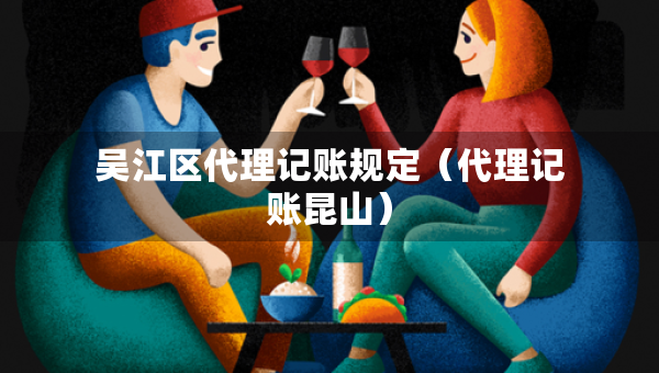 吳江區(qū)代理記賬規(guī)定（代理記賬昆山）