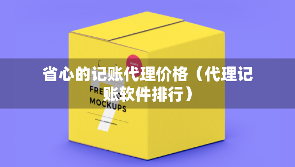 省心的記賬代理價格（代理記賬軟件排行）
