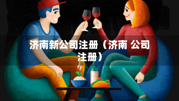 濟(jì)南新公司注冊（濟(jì)南 公司注冊）