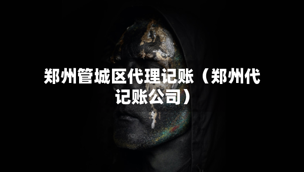 鄭州管城區(qū)代理記賬（鄭州代記賬公司）