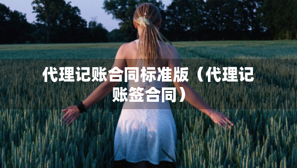 代理記賬合同標(biāo)準(zhǔn)版（代理記賬簽合同）
