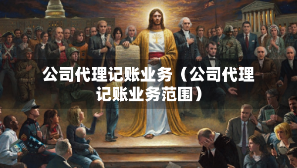 公司代理記賬業(yè)務(wù)（公司代理記賬業(yè)務(wù)范圍）