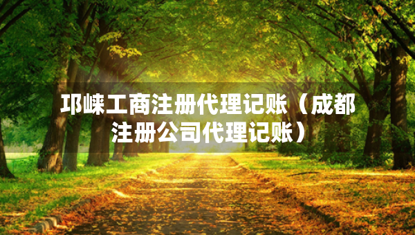 邛崍工商注冊(cè)代理記賬（成都注冊(cè)公司代理記賬）