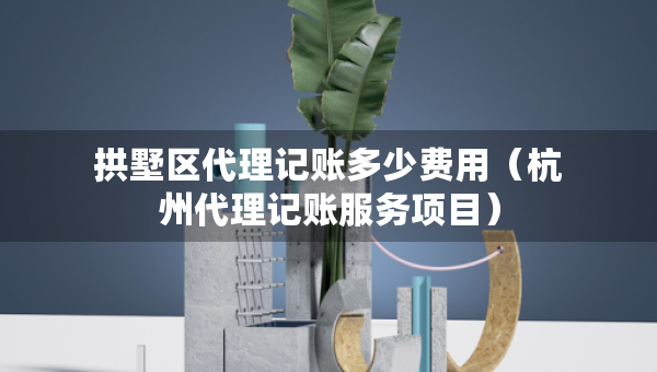 拱墅區(qū)代理記賬多少費用（杭州代理記賬服務(wù)項目）