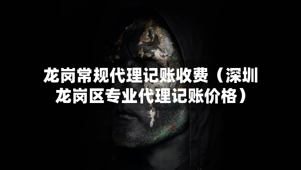 龍崗常規(guī)代理記賬收費（深圳龍崗區(qū)專業(yè)代理記賬價格）