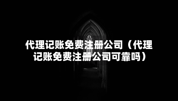 代理記賬免費注冊公司（代理記賬免費注冊公司可靠嗎）