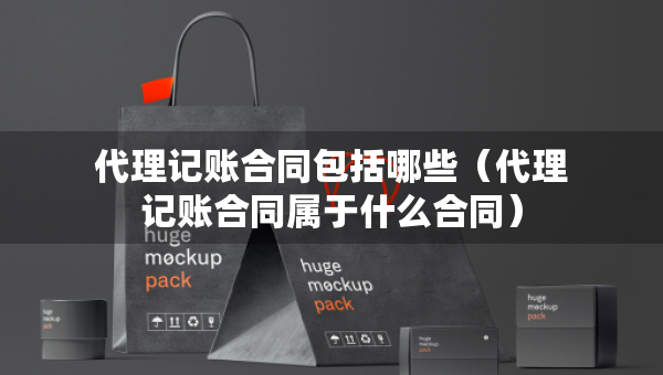 代理記賬合同包括哪些（代理記賬合同屬于什么合同）
