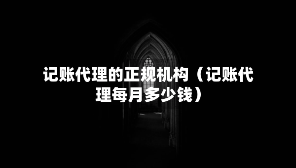 記賬代理的正規(guī)機(jī)構(gòu)（記賬代理每月多少錢）