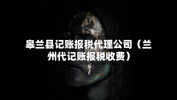 皋蘭縣記賬報(bào)稅代理公司（蘭州代記賬報(bào)稅收費(fèi)）