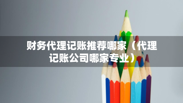 財務代理記賬推薦哪家（代理記賬公司哪家專業(yè)）