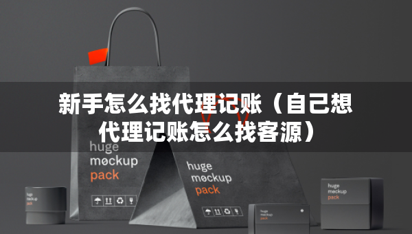 新手怎么找代理記賬（自己想代理記賬怎么找客源）