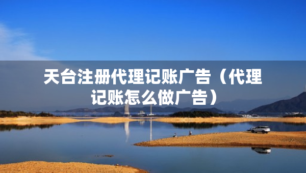 天臺(tái)注冊(cè)代理記賬廣告（代理記賬怎么做廣告）